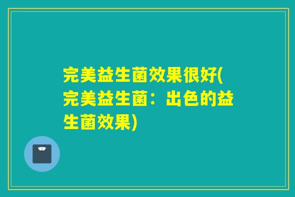 完美益生菌效果很好(完美益生菌：出色的益生菌效果)