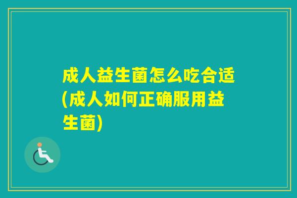 成人益生菌怎么吃合适(成人如何正确服用益生菌)
