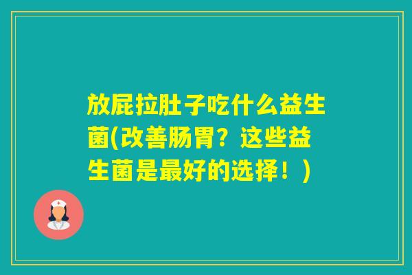 放屁拉肚子吃什么益生菌(改善肠胃？这些益生菌是好的选择！)
