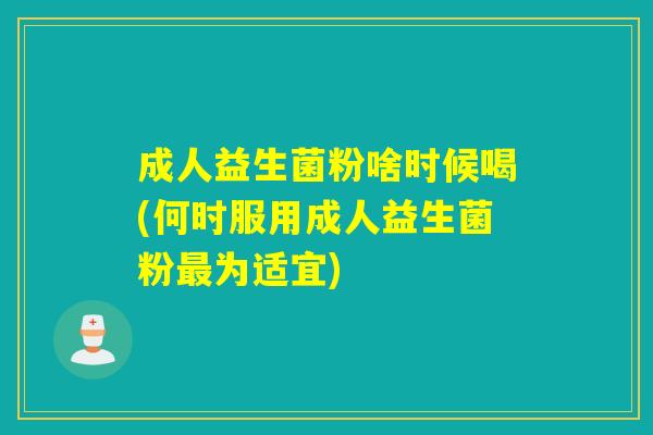 成人益生菌粉啥时候喝(何时服用成人益生菌粉为适宜) 成人益生菌粉啥时候喝(何时服用成人益生菌粉为适宜)
