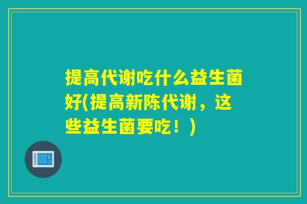 提高代谢吃什么益生菌好(提高,这些益生菌要吃!) 提高代谢吃什么益生菌好(提高,这些益生菌要吃!)