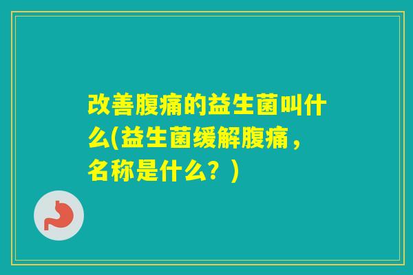 改善的益生菌叫什么(益生菌缓解,名称是什么?) 改善的益生菌叫什么(益生菌缓解,名称是什么?)