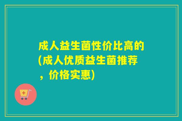成人益生菌性价比高的(成人优质益生菌推荐，价格实惠)