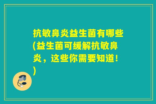 抗敏益生菌有哪些(益生菌可缓解抗敏，这些你需要知道！)