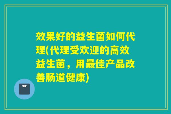 效果好的益生菌如何代理(代理受欢迎的高效益生菌，用佳产品改善肠道健康)
