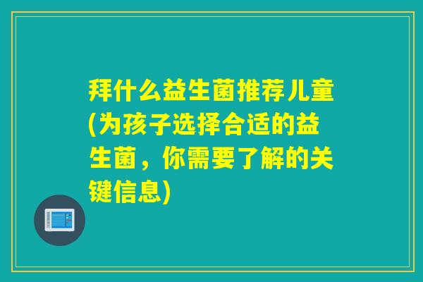 拜什么益生菌推荐儿童(为孩子选择合适的益生菌,你需要了解的关键信息) 拜什么益生菌推荐儿童(为孩子选择合适的益生菌,你需要了解的关键信息)