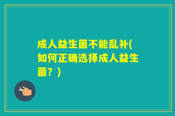 成人益生菌不能乱补(如何正确选择成人益生菌?) 成人益生菌不能乱补(如何正确选择成人益生菌?)