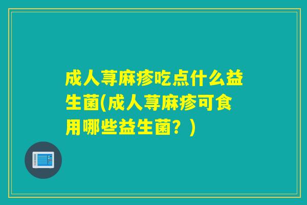 成人荨麻疹吃点什么益生菌(成人荨麻疹可食用哪些益生菌？)