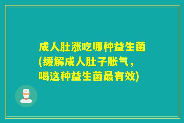 成人肚涨吃哪种益生菌(缓解成人肚子，喝这种益生菌有效)