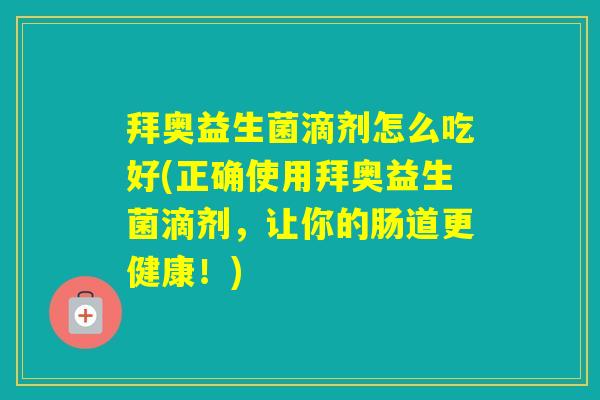 拜奥益生菌滴剂怎么吃好(正确使用拜奥益生菌滴剂,让你的肠道更健康!) 拜奥益生菌滴剂怎么吃好(正确使用拜奥益生菌滴剂,让你的肠道更健康!)