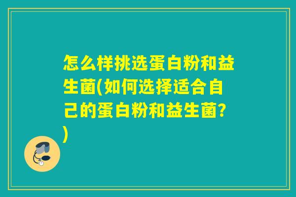 怎么样挑选蛋白粉和益生菌(如何选择适合自己的蛋白粉和益生菌？)