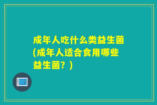 成年人吃什么类益生菌(成年人适合食用哪些益生菌?) 成年人吃什么类益生菌(成年人适合食用哪些益生菌?)