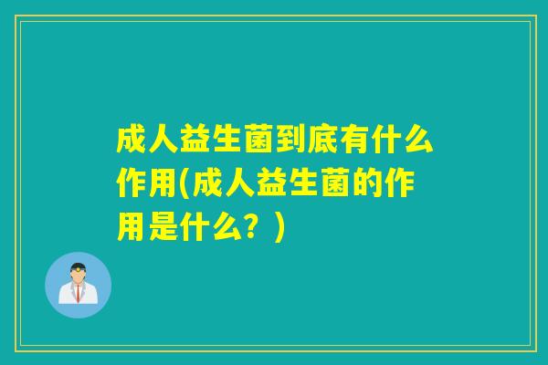 成人益生菌到底有什么作用(成人益生菌的作用是什么？)