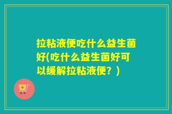 拉粘液便吃什么益生菌好(吃什么益生菌好可以缓解拉粘液便？)