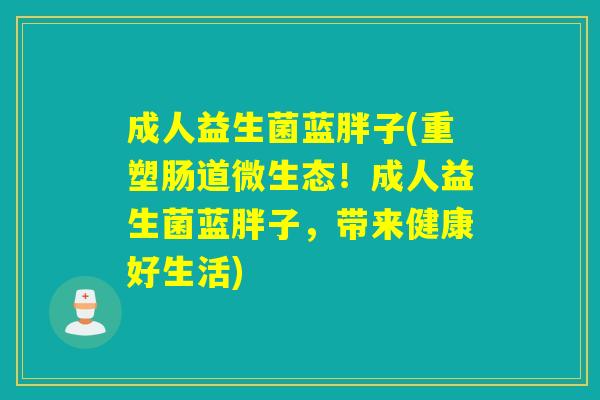 成人益生菌蓝胖子(重塑肠道微生态!成人益生菌蓝胖子,带来健康好生活) 成人益生菌蓝胖子(重塑肠道微生态!成人益生菌蓝胖子,带来健康好生活)