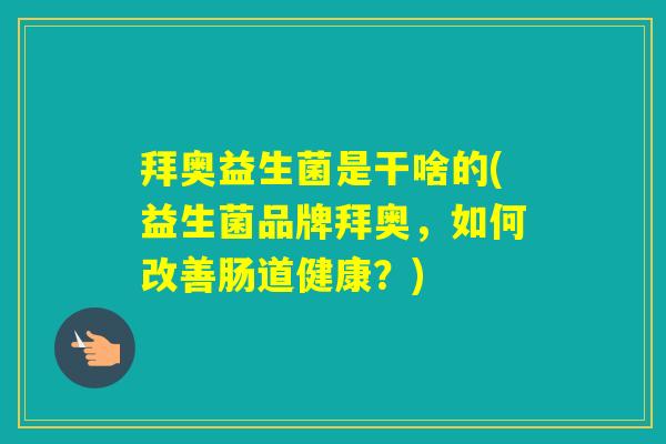 拜奥益生菌是干啥的(益生菌品牌拜奥,如何改善肠道健康?) 拜奥益生菌是干啥的(益生菌品牌拜奥,如何改善肠道健康?)