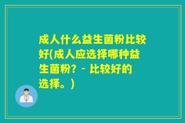 成人什么益生菌粉比较好(成人应选择哪种益生菌粉？- 比较好的选择。)