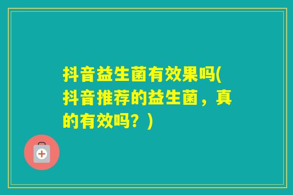 抖音益生菌有效果吗(抖音推荐的益生菌,真的有效吗?) 抖音益生菌有效果吗(抖音推荐的益生菌,真的有效吗?)