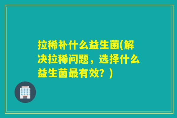 拉稀补什么益生菌(解决拉稀问题，选择什么益生菌有效？)