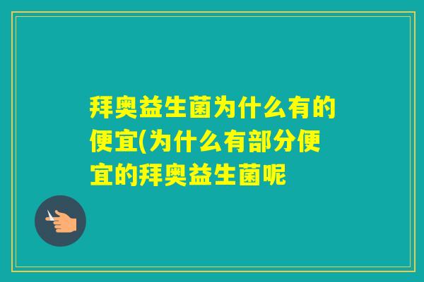 拜奥益生菌为什么有的便宜(为什么有部分便宜的拜奥益生菌呢