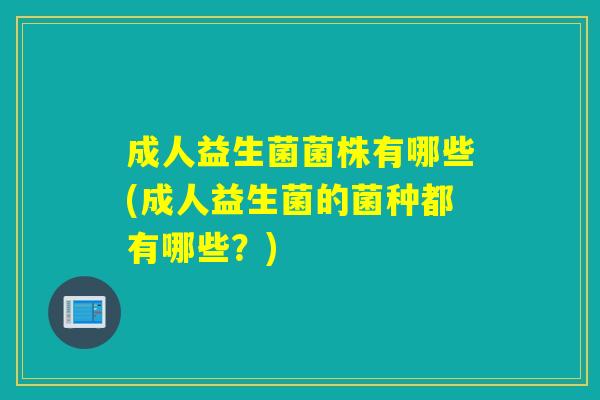成人益生菌菌株有哪些(成人益生菌的菌种都有哪些?) 成人益生菌菌株有哪些(成人益生菌的菌种都有哪些?)