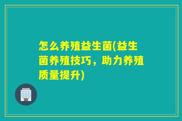 怎么养殖益生菌(益生菌养殖技巧，助力养殖质量提升)