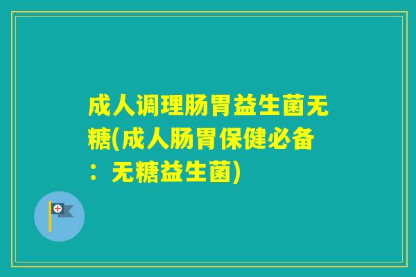 成人调理肠胃益生菌无糖(成人肠胃保健必备:无糖益生菌) 成人调理肠胃益生菌无糖(成人肠胃保健必备:无糖益生菌)