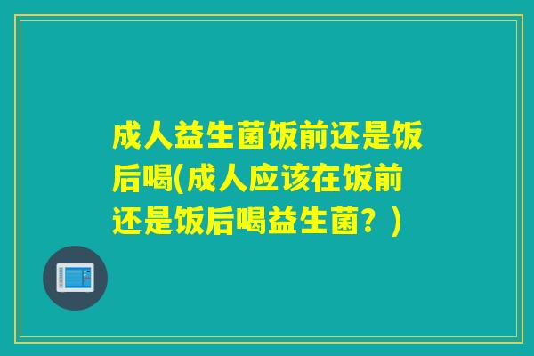 成人益生菌饭前还是饭后喝(成人应该在饭前还是饭后喝益生菌?) 成人益生菌饭前还是饭后喝(成人应该在饭前还是饭后喝益生菌?)