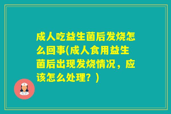 成人吃益生菌后发烧怎么回事(成人食用益生菌后出现发烧情况，应该怎么处理？)