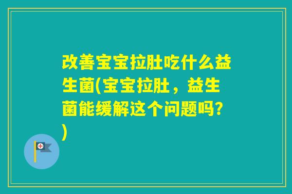 改善宝宝拉肚吃什么益生菌(宝宝拉肚，益生菌能缓解这个问题吗？)