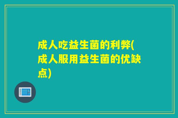 成人吃益生菌的利弊(成人服用益生菌的优缺点) 成人吃益生菌的利弊(成人服用益生菌的优缺点)