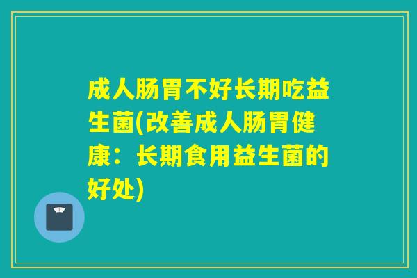 成人肠胃不好长期吃益生菌(改善成人肠胃健康：长期食用益生菌的好处)