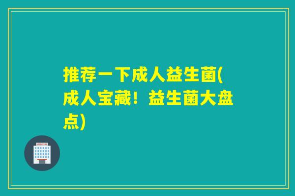推荐一下成人益生菌(成人宝藏！益生菌大盘点)