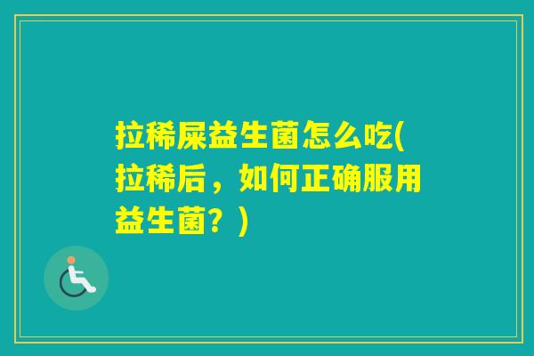 拉稀屎益生菌怎么吃(拉稀后，如何正确服用益生菌？)