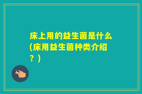 床上用的益生菌是什么(床用益生菌种类介绍?) 床上用的益生菌是什么(床用益生菌种类介绍?)