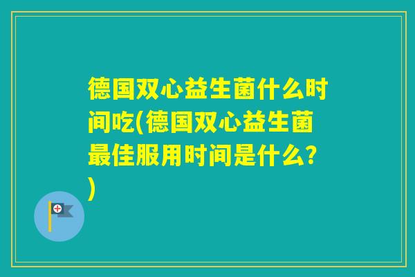 德国双心益生菌什么时间吃(德国双心益生菌佳服用时间是什么？)