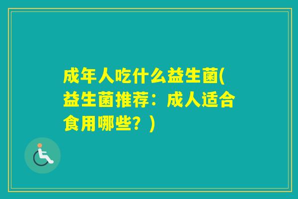 成年人吃什么益生菌(益生菌推荐：成人适合食用哪些？)