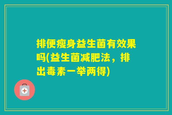 排便瘦身益生菌有效果吗(益生菌法，排出毒素一举两得)