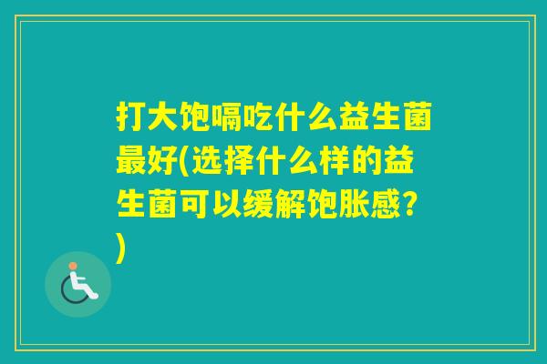 打大饱嗝吃什么益生菌好(选择什么样的益生菌可以缓解饱胀感？)