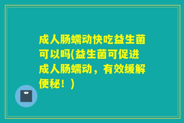 成人肠蠕动快吃益生菌可以吗(益生菌可促进成人肠蠕动，有效缓解！)