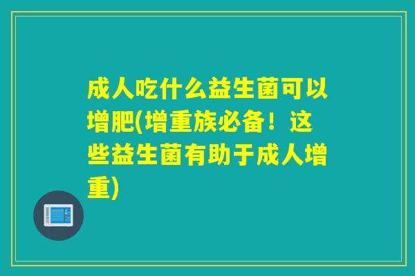 成人吃什么益生菌可以增肥(增重族必备！这些益生菌有助于成人增重)
