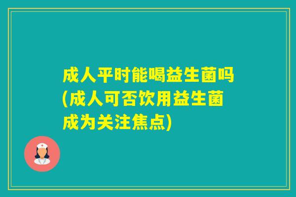 成人平时能喝益生菌吗(成人可否饮用益生菌成为关注焦点) 成人平时能喝益生菌吗(成人可否饮用益生菌成为关注焦点)