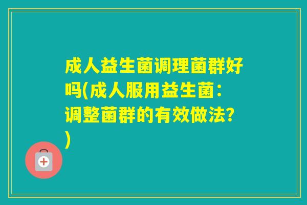 成人益生菌调理菌群好吗(成人服用益生菌：调整菌群的有效做法？)