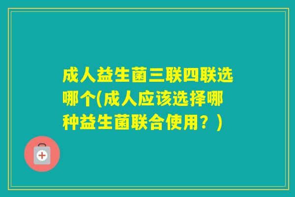 成人益生菌三联四联选哪个(成人应该选择哪种益生菌联合使用？)