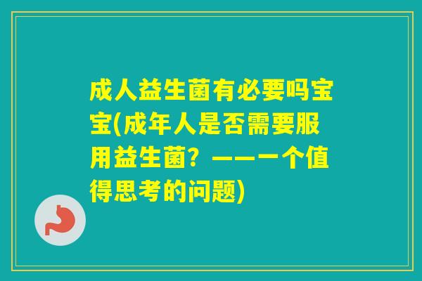 成人益生菌有必要吗宝宝(成年人是否需要服用益生菌？——一个值得思考的问题)