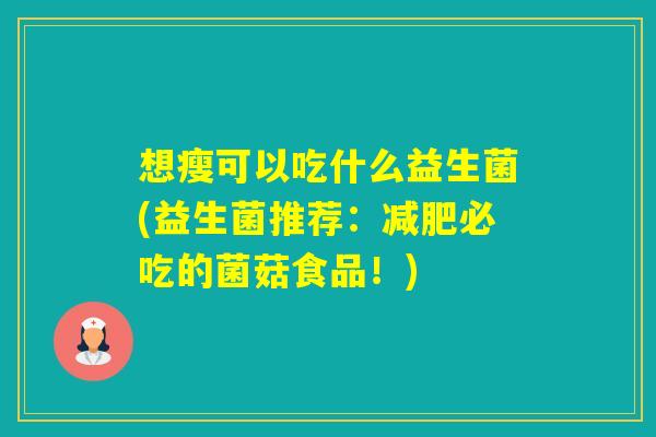 想瘦可以吃什么益生菌(益生菌推荐：必吃的菌菇食品！)
