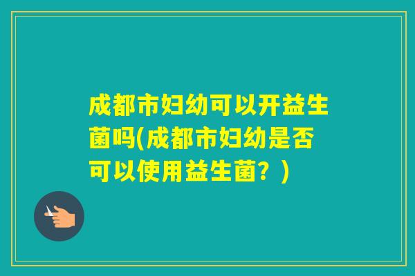 成都市妇幼可以开益生菌吗(成都市妇幼是否可以使用益生菌?) 成都市妇幼可以开益生菌吗(成都市妇幼是否可以使用益生菌?)