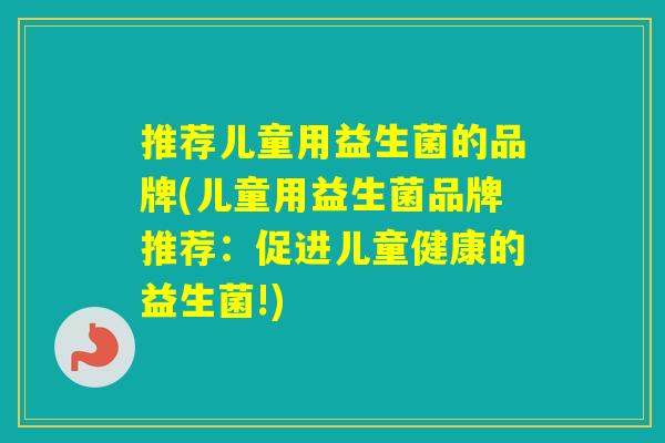 推荐儿童用益生菌的品牌(儿童用益生菌品牌推荐：促进儿童健康的益生菌!)