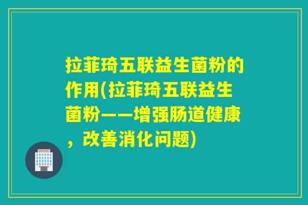 拉菲琦五联益生菌粉的作用(拉菲琦五联益生菌粉——增强肠道健康，改善消化问题)