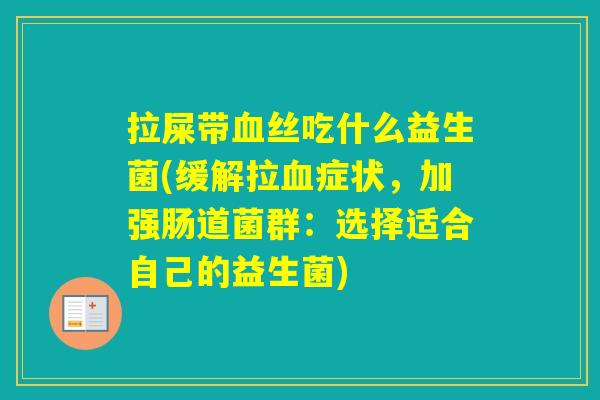 拉屎带丝吃什么益生菌(缓解拉症状，加强肠道菌群：选择适合自己的益生菌)